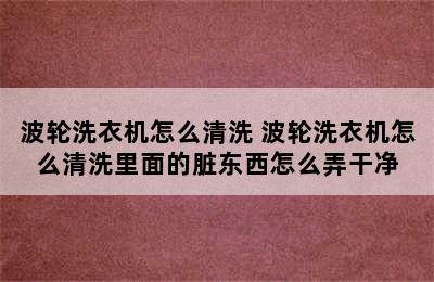 波轮洗衣机怎么清洗 波轮洗衣机怎么清洗里面的脏东西怎么弄干净